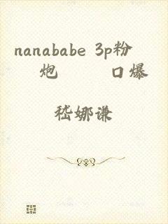 nanababe 3p粉絲約炮實錄 口爆